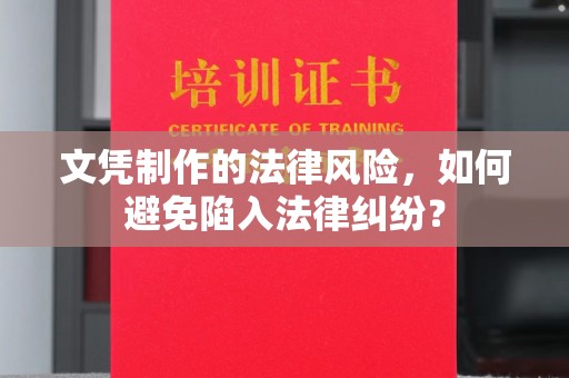 铜川文凭制作的法律风险，如何避免陷入法律纠纷？